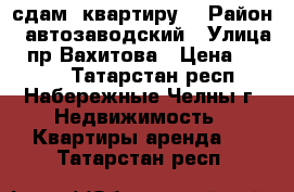 сдам  квартиру  › Район ­ автозаводский › Улица ­ пр Вахитова › Цена ­ 9 000 - Татарстан респ., Набережные Челны г. Недвижимость » Квартиры аренда   . Татарстан респ.